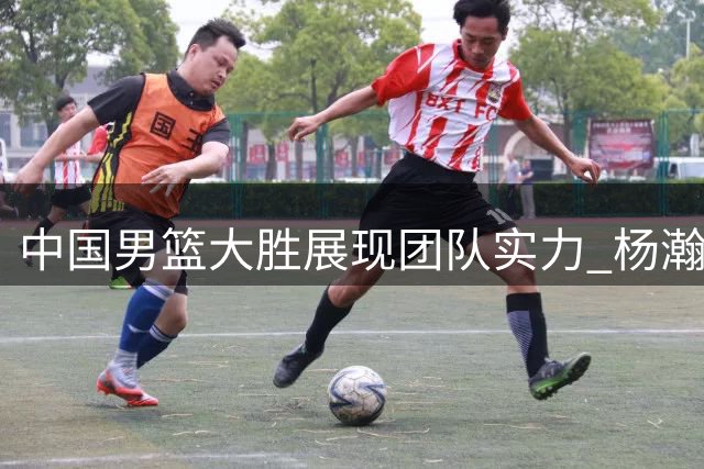 中国男篮大胜展现团队实力 杨瀚森表现抢眼